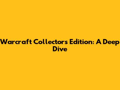 Warcraft Collector's Edition: A Deep Dive