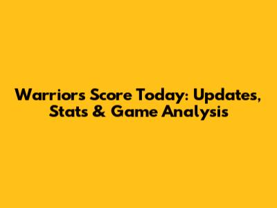 Warriors Score Today: Updates, Stats & Game Analysis