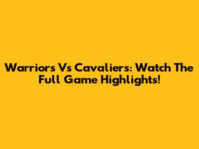 Warriors Vs Cavaliers: Watch The Full Game Highlights!