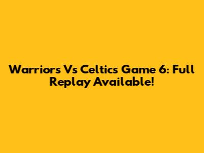 Warriors Vs Celtics Game 6: Full Replay Available!