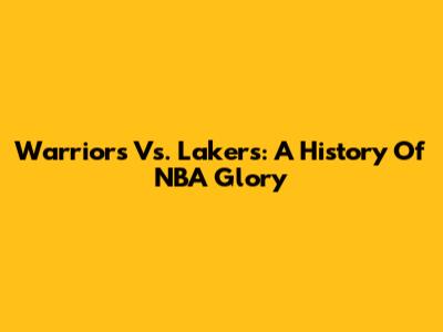 Warriors Vs. Lakers: A History Of NBA Glory