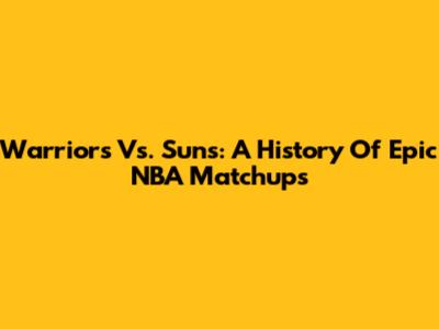 Warriors Vs. Suns: A History Of Epic NBA Matchups