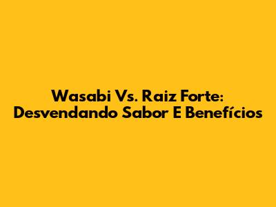 Wasabi Vs. Raiz Forte: Desvendando Sabor E Benefícios