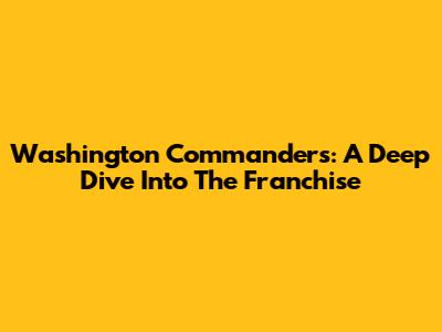 Washington Commanders: A Deep Dive Into The Franchise