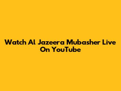 Watch Al Jazeera Mubasher Live On YouTube