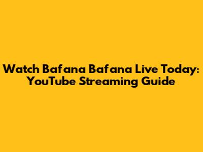 Watch Bafana Bafana Live Today: YouTube Streaming Guide