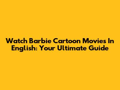 Watch Barbie Cartoon Movies In English: Your Ultimate Guide