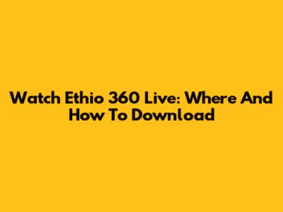 Watch Ethio 360 Live: Where And How To Download