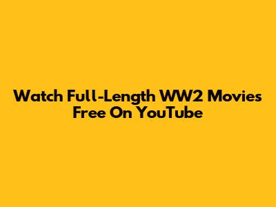 Watch Full-Length WW2 Movies Free On YouTube