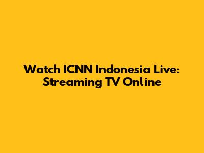 Watch ICNN Indonesia Live: Streaming TV Online