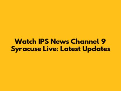 Watch IPS News Channel 9 Syracuse Live: Latest Updates