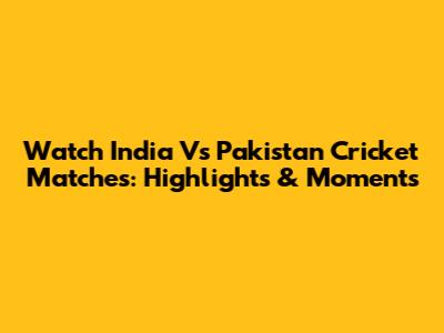 Watch India Vs Pakistan Cricket Matches: Highlights & Moments