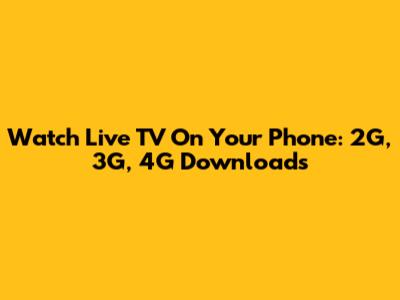Watch Live TV On Your Phone: 2G, 3G, 4G Downloads