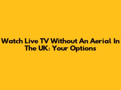 Watch Live TV Without An Aerial In The UK: Your Options
