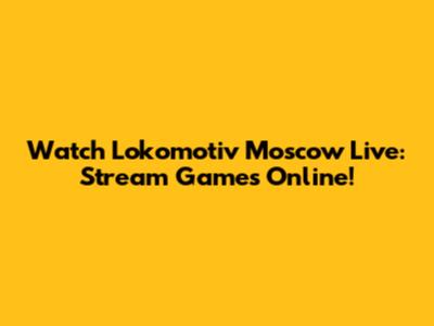 Watch Lokomotiv Moscow Live: Stream Games Online!