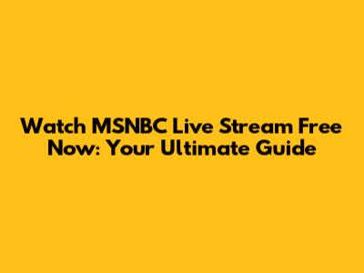 Watch MSNBC Live Stream Free Now: Your Ultimate Guide