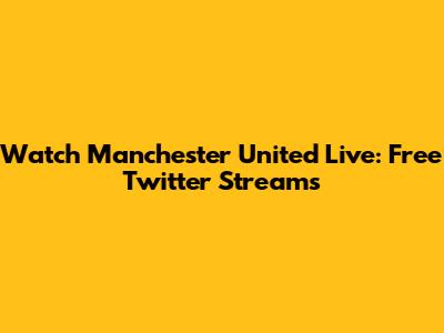 Watch Manchester United Live: Free Twitter Streams