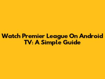 Watch Premier League On Android TV: A Simple Guide