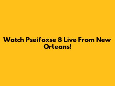 Watch Pseifoxse 8 Live From New Orleans!