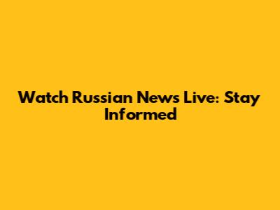 Watch Russian News Live: Stay Informed