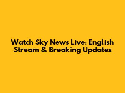 Watch Sky News Live: English Stream & Breaking Updates