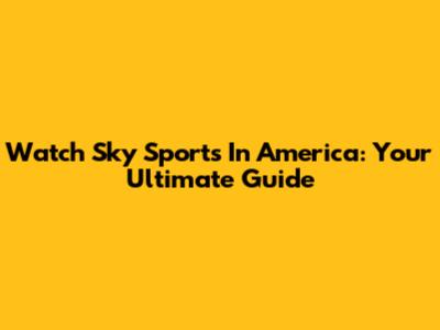 Watch Sky Sports In America: Your Ultimate Guide