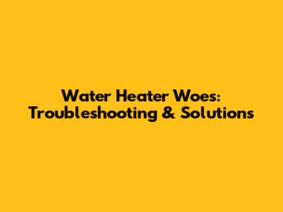 Water Heater Woes: Troubleshooting & Solutions
