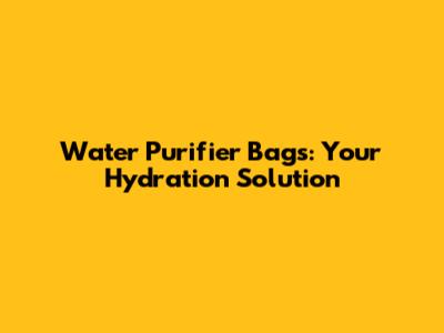 Water Purifier Bags: Your Hydration Solution