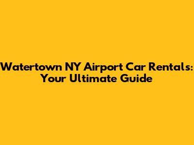 Watertown NY Airport Car Rentals: Your Ultimate Guide