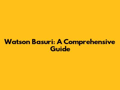 Watson Basuri: A Comprehensive Guide