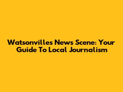 Watsonville's News Scene: Your Guide To Local Journalism
