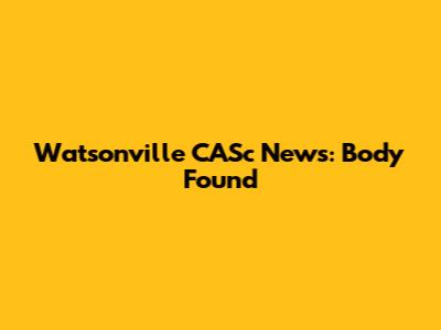 Watsonville CASc News: Body Found