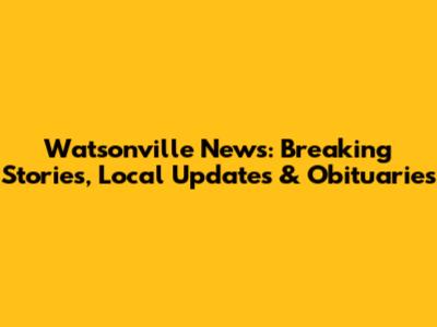 Watsonville News: Breaking Stories, Local Updates & Obituaries