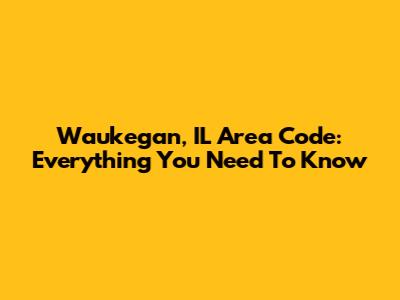 Waukegan, IL Area Code: Everything You Need To Know