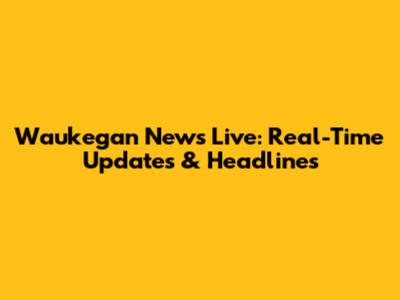 Waukegan News Live: Real-Time Updates & Headlines