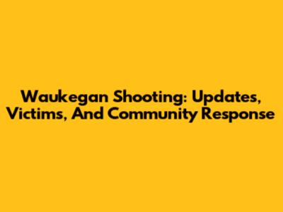 Waukegan Shooting: Updates, Victims, And Community Response