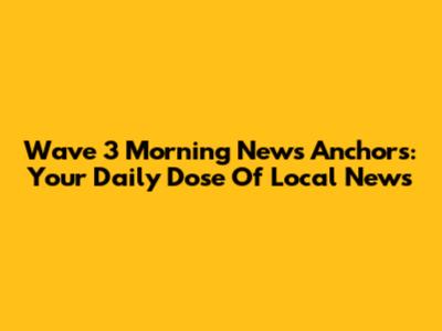 Wave 3 Morning News Anchors: Your Daily Dose Of Local News