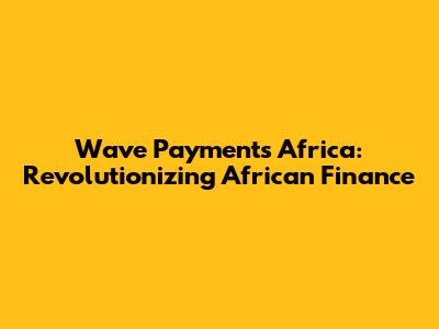 Wave Payments Africa: Revolutionizing African Finance