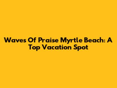 Waves Of Praise Myrtle Beach: A Top Vacation Spot