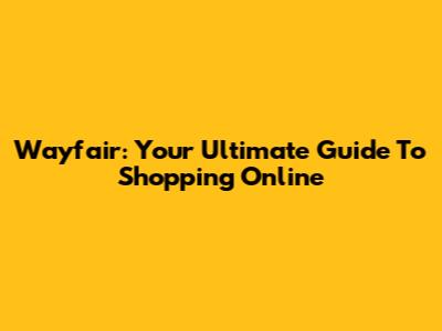 Wayfair: Your Ultimate Guide To Shopping Online