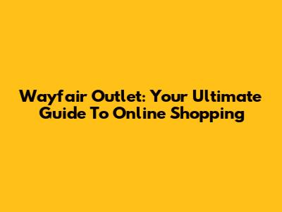 Wayfair Outlet: Your Ultimate Guide To Online Shopping