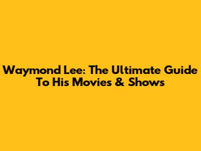 Waymond Lee: The Ultimate Guide To His Movies & Shows