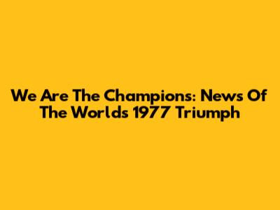 We Are The Champions: News Of The World's 1977 Triumph