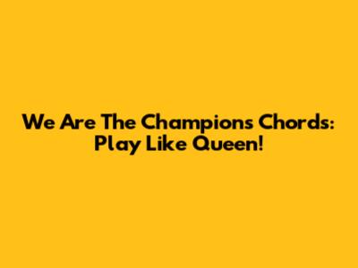We Are The Champions Chords: Play Like Queen!