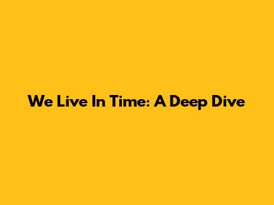 We Live In Time: A Deep Dive
