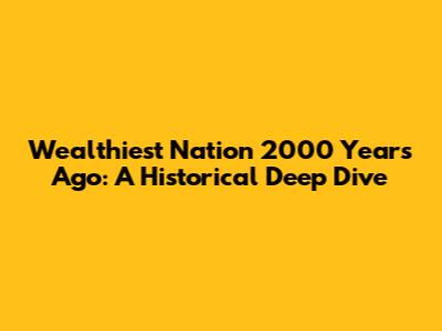 Wealthiest Nation 2000 Years Ago: A Historical Deep Dive