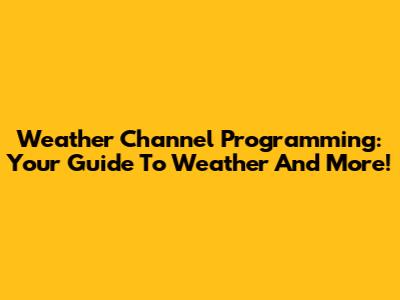 Weather Channel Programming: Your Guide To Weather And More!