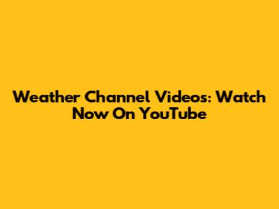 Weather Channel Videos: Watch Now On YouTube