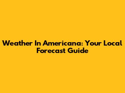 Weather In Americana: Your Local Forecast Guide