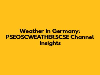 Weather In Germany: PSEOSCWEATHERSCSE Channel Insights